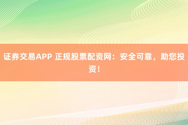 证券交易APP 正规股票配资网：安全可靠，助您投资！