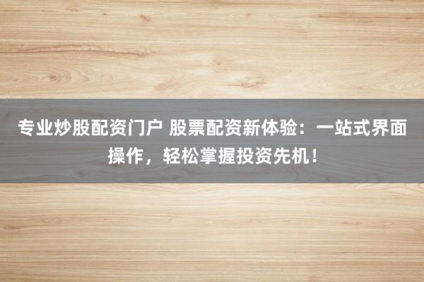 专业炒股配资门户 股票配资新体验：一站式界面操作，轻松掌握投资先机！