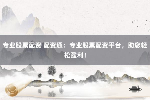 专业股票配资 配资通：专业股票配资平台，助您轻松盈利！