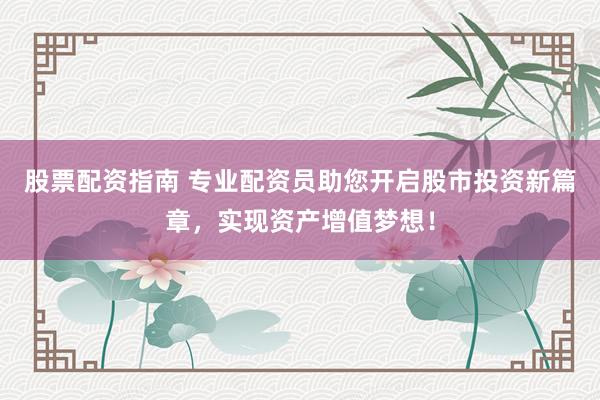 股票配资指南 专业配资员助您开启股市投资新篇章，实现资产增值梦想！