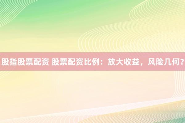 股指股票配资 股票配资比例：放大收益，风险几何？