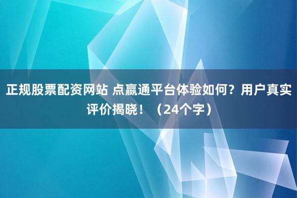 正规股票配资网站 点嬴通平台体验如何？用户真实评价揭晓！（24个字）