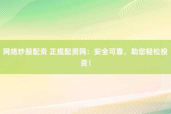 网络炒股配资 正规配资网：安全可靠，助您轻松投资！