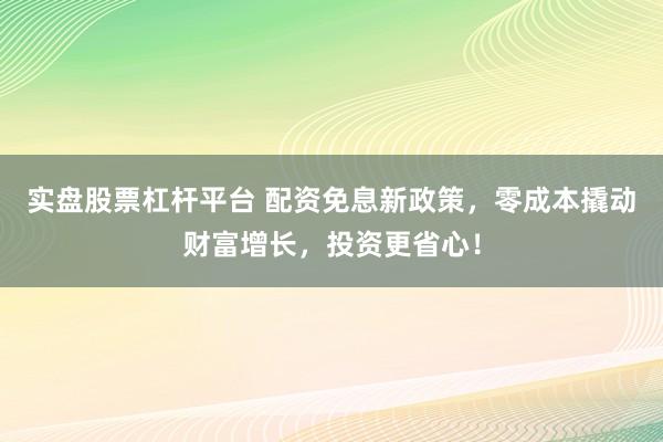 实盘股票杠杆平台 配资免息新政策，零成本撬动财富增长，投资更省心！