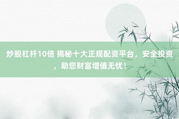 炒股杠杆10倍 揭秘十大正规配资平台，安全投资，助您财富增值无忧！