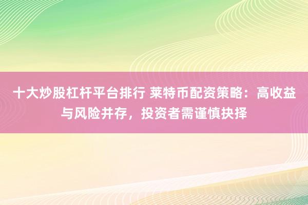 十大炒股杠杆平台排行 莱特币配资策略：高收益与风险并存，投资者需谨慎抉择