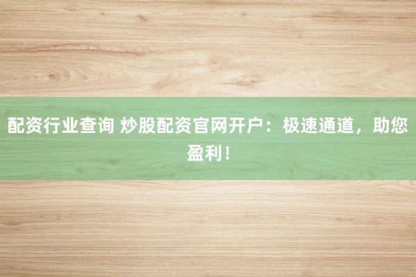 配资行业查询 炒股配资官网开户：极速通道，助您盈利！