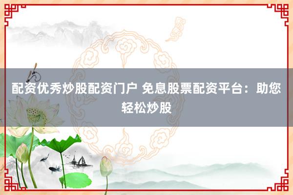 配资优秀炒股配资门户 免息股票配资平台：助您轻松炒股