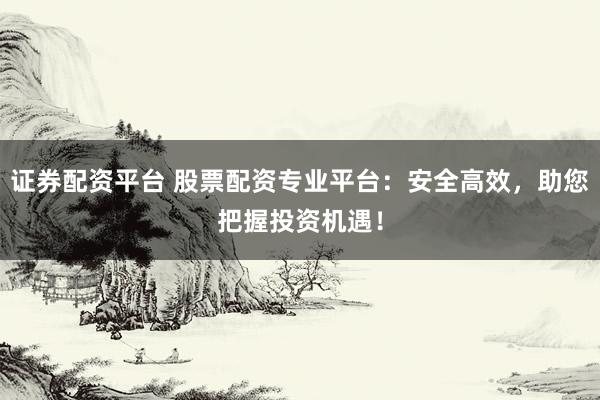 证券配资平台 股票配资专业平台：安全高效，助您把握投资机遇！