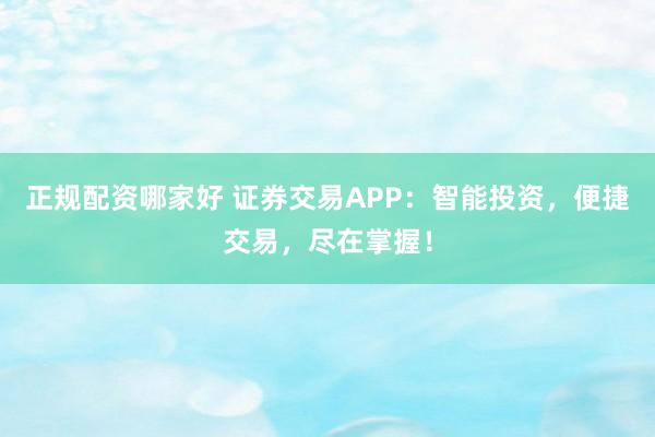 正规配资哪家好 证券交易APP：智能投资，便捷交易，尽在掌握！