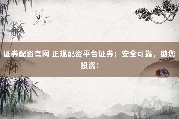 证券配资官网 正规配资平台证券：安全可靠，助您投资！