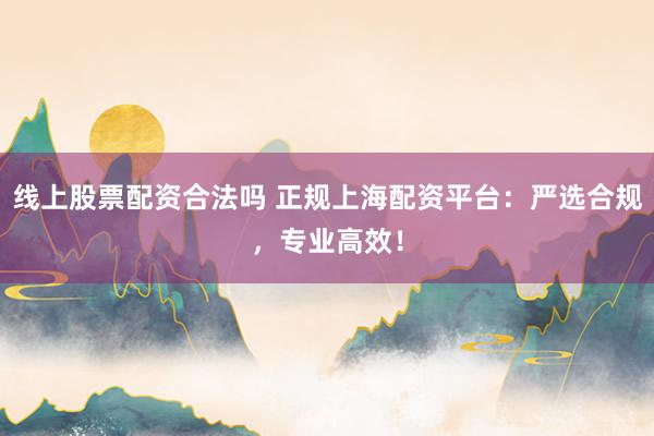 线上股票配资合法吗 正规上海配资平台：严选合规，专业高效！