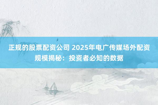 正规的股票配资公司 2025年电广传媒场外配资规模揭秘：投资者必知的数据
