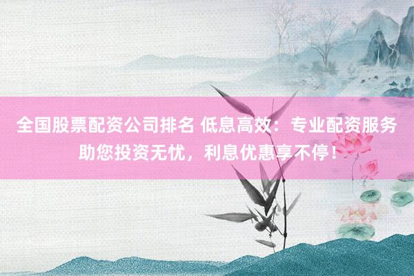 全国股票配资公司排名 低息高效：专业配资服务助您投资无忧，利息优惠享不停！