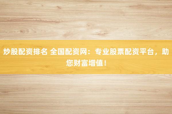 炒股配资排名 全国配资网：专业股票配资平台，助您财富增值！