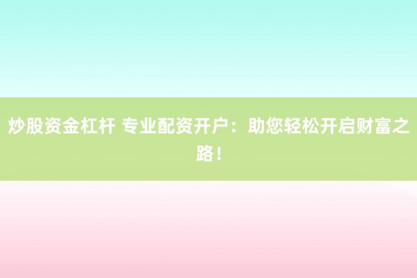 炒股资金杠杆 专业配资开户：助您轻松开启财富之路！
