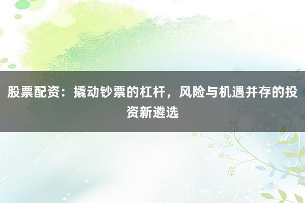 股票配资：撬动钞票的杠杆，风险与机遇并存的投资新遴选