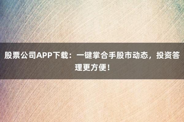 股票公司APP下载：一键掌合手股市动态，投资答理更方便！