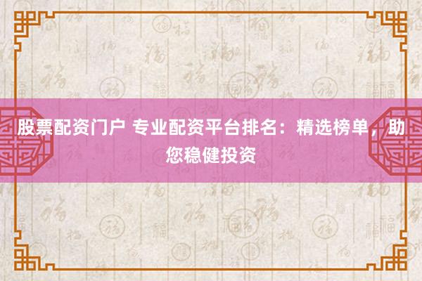 股票配资门户 专业配资平台排名：精选榜单，助您稳健投资