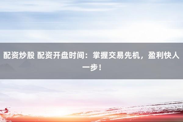 配资炒股 配资开盘时间：掌握交易先机，盈利快人一步！