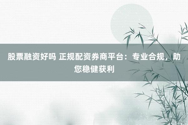 股票融资好吗 正规配资券商平台：专业合规，助您稳健获利