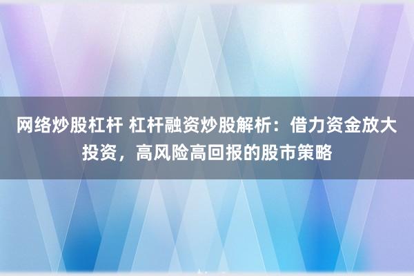 网络炒股杠杆 杠杆融资炒股解析：借力资金放大投资，高风险高回报的股市策略