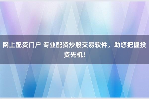 网上配资门户 专业配资炒股交易软件，助您把握投资先机！