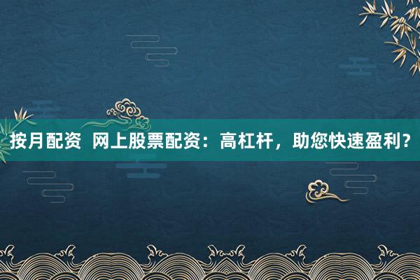 按月配资  网上股票配资：高杠杆，助您快速盈利？