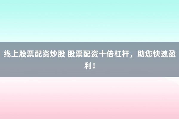 线上股票配资炒股 股票配资十倍杠杆，助您快速盈利！
