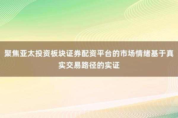 聚焦亚太投资板块证券配资平台的市场情绪基于真实交易路径的实证