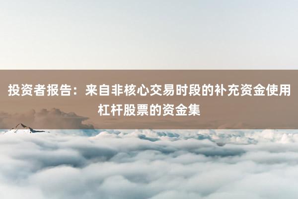 投资者报告：来自非核心交易时段的补充资金使用杠杆股票的资金集