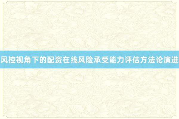 风控视角下的配资在线风险承受能力评估方法论演进