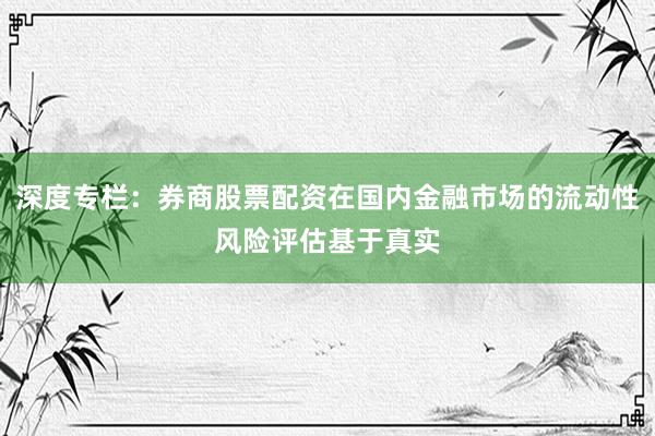 深度专栏：券商股票配资在国内金融市场的流动性风险评估基于真实