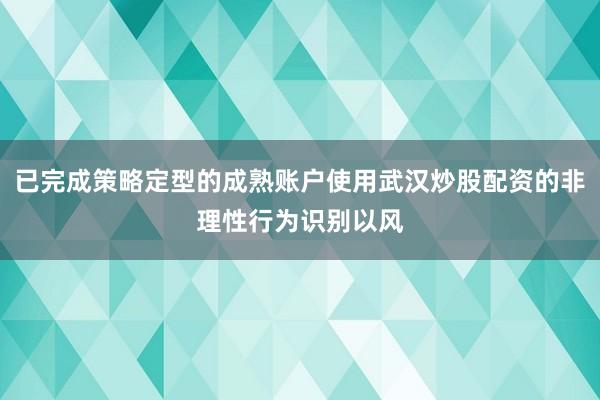 已完成策略定型的成熟账户使用武汉炒股配资的非理性行为识别以风