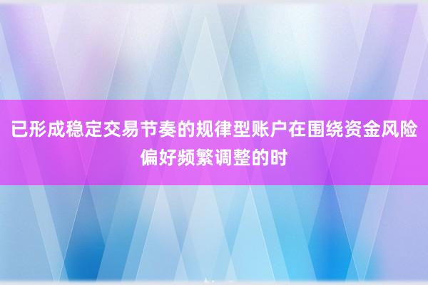已形成稳定交易节奏的规律型账户在围绕资金风险偏好频繁调整的时