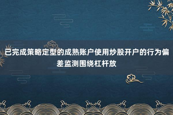 已完成策略定型的成熟账户使用炒股开户的行为偏差监测围绕杠杆放