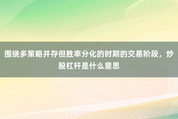 围绕多策略并存但胜率分化的时期的交易阶段，炒股杠杆是什么意思