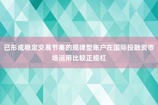 已形成稳定交易节奏的规律型账户在国际投融资市场运用比较正规杠