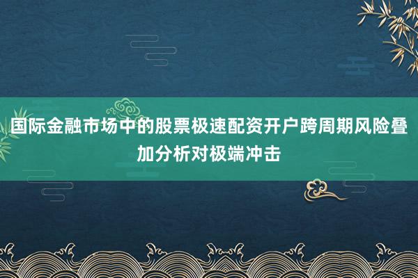 国际金融市场中的股票极速配资开户跨周期风险叠加分析对极端冲击