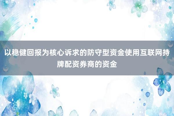 以稳健回报为核心诉求的防守型资金使用互联网持牌配资券商的资金